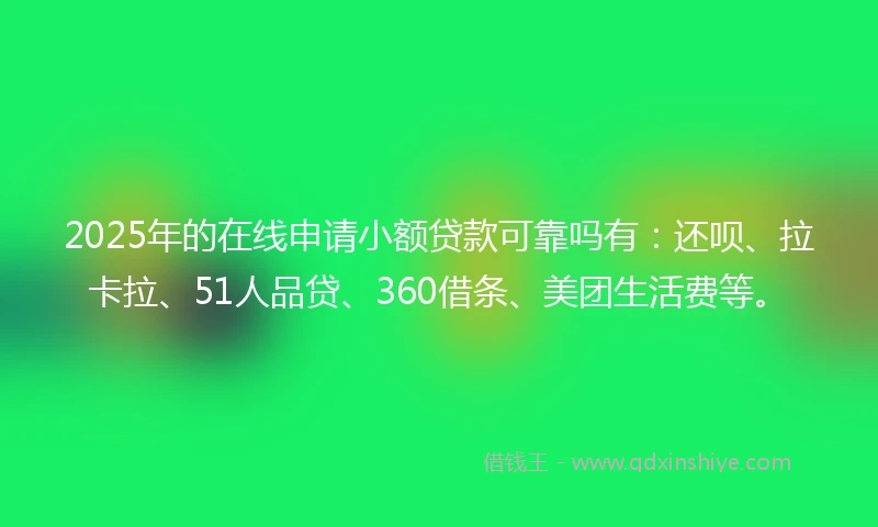 2025年的在线申请小额贷款可靠吗有：还呗、拉卡拉、51人品贷、360借条、美团生活费等。
