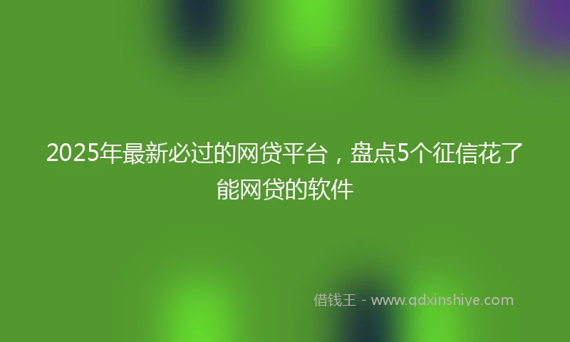 2025年最新必过的网贷平台，盘点5个征信花了能网贷的软件