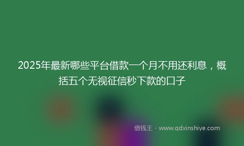 2025年最新哪些平台借款一个月不用还利息，概括五个无视征信秒下款的口子