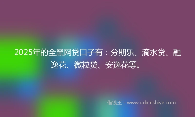 2025年的全黑网贷口子有：分期乐、滴水贷、融逸花、微粒贷、安逸花等。
