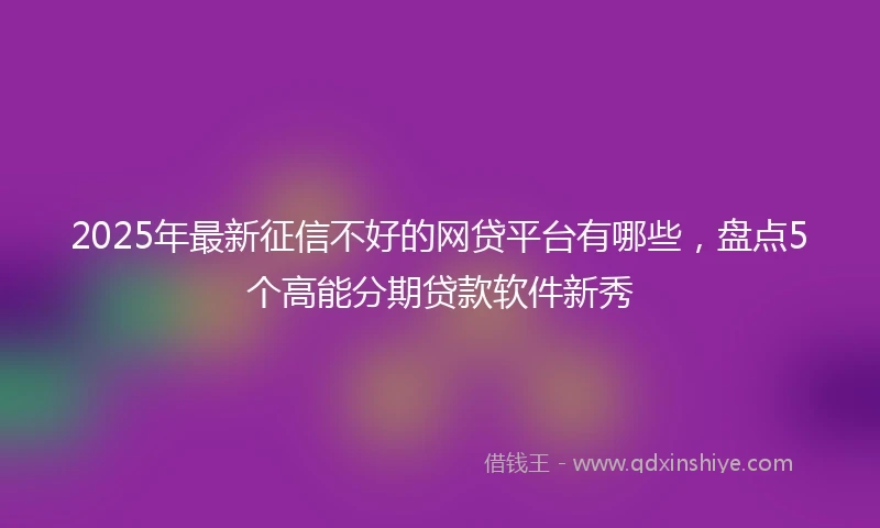 2025年最新征信不好的网贷平台有哪些，盘点5个高能分期贷款软件新秀
