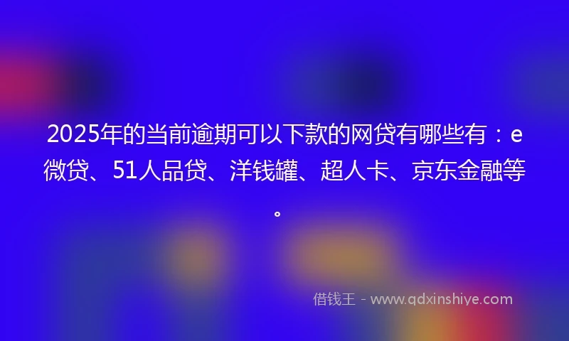 2025年的当前逾期可以下款的网贷有哪些有：e微贷、51人品贷、洋钱罐、超人卡、京东金融等。