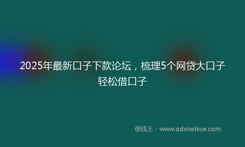 2025年最新口子下款论坛，梳理5个网贷大口子轻松借口子