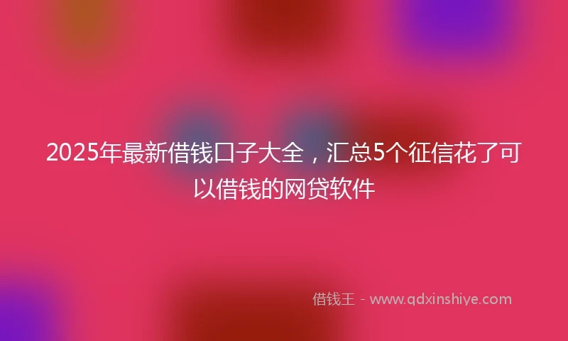 2025年最新借钱口子大全，汇总5个征信花了可以借钱的网贷软件