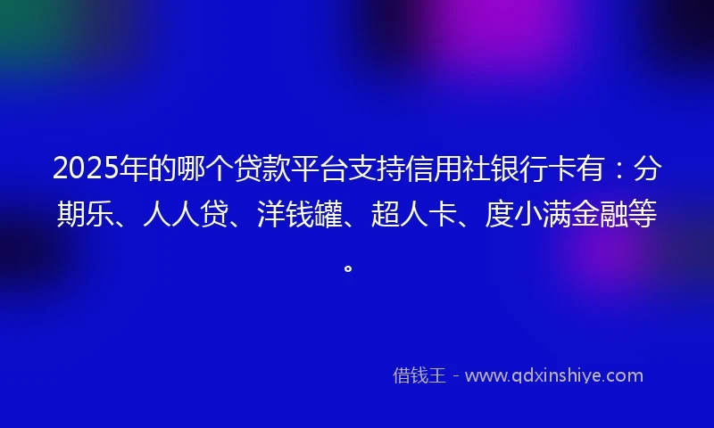 2025年的哪个贷款平台支持信用社银行卡有：分期乐、人人贷、洋钱罐、超人卡、度小满金融等。