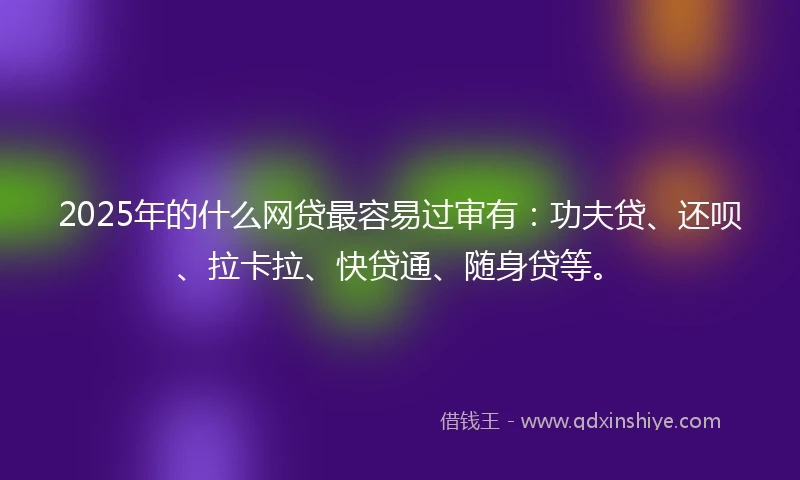 2025年的什么网贷最容易过审有：功夫贷、还呗、拉卡拉、快贷通、随身贷等。