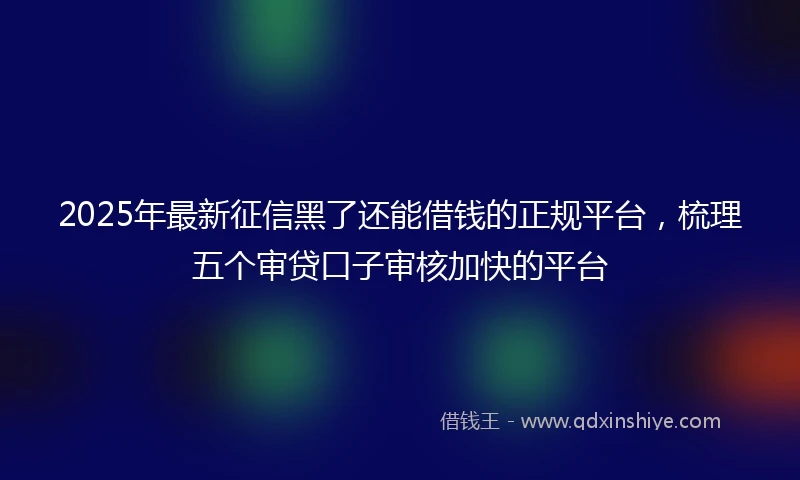 2025年最新征信黑了还能借钱的正规平台，梳理五个审贷口子审核加快的平台