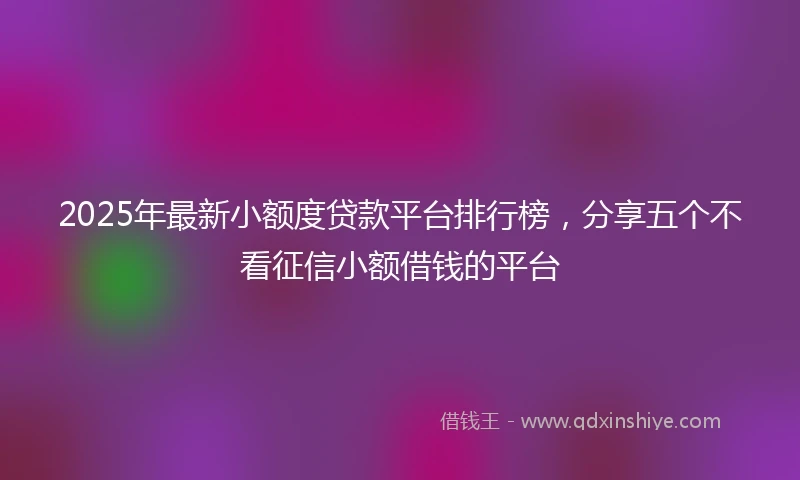 2025年最新小额度贷款平台排行榜，分享五个不看征信小额借钱的平台