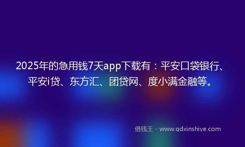 2025年的急用钱7天app下载有：平安口袋银行、平安i贷、东方汇、团贷网、度小满金融等。