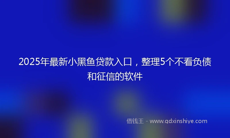 2025年最新小黑鱼贷款入口，整理5个不看负债和征信的软件