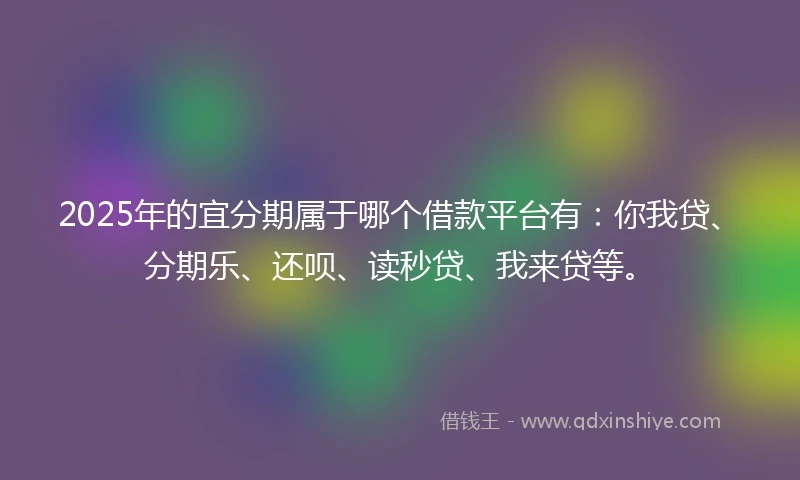 2025年的宜分期属于哪个借款平台有：你我贷、分期乐、还呗、读秒贷、我来贷等。