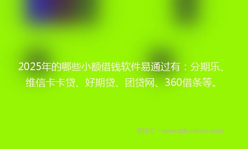 2025年的哪些小额借钱软件易通过有：分期乐、维信卡卡贷、好期贷、团贷网、360借条等。