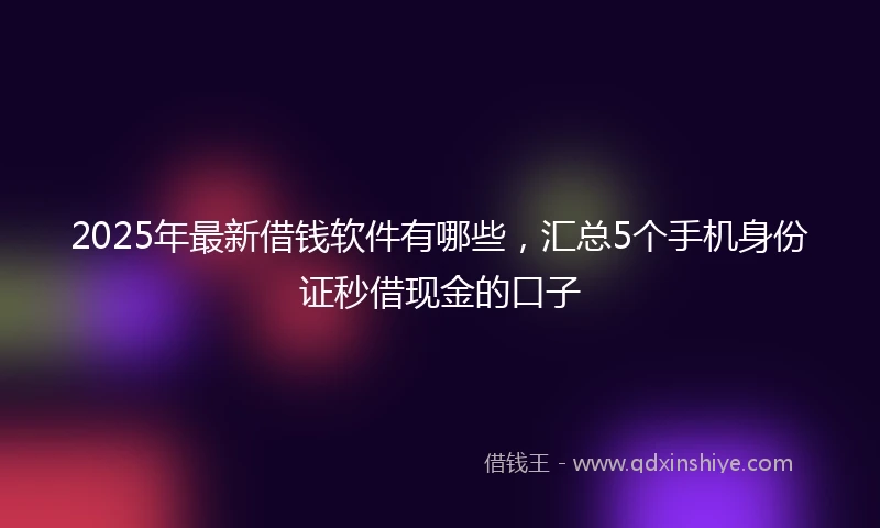 2025年最新借钱软件有哪些，汇总5个手机身份证秒借现金的口子