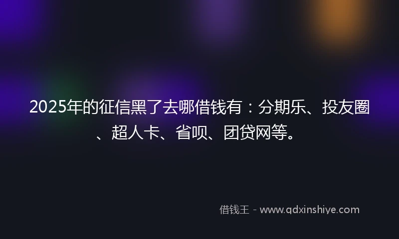 2025年的征信黑了去哪借钱有：分期乐、投友圈、超人卡、省呗、团贷网等。