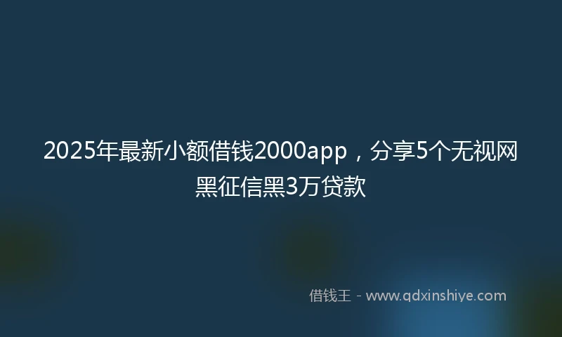 2025年最新小额借钱2000app，分享5个无视网黑征信黑3万贷款