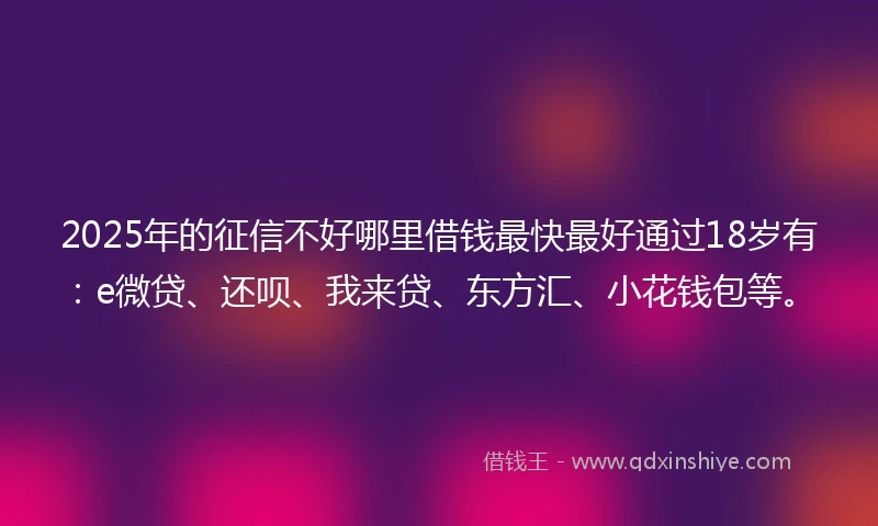 2025年的征信不好哪里借钱最快最好通过18岁有：e微贷、还呗、我来贷、东方汇、小花钱包等。