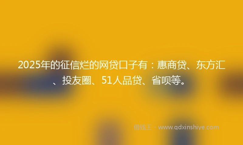 2025年的征信烂的网贷口子有：惠商贷、东方汇、投友圈、51人品贷、省呗等。