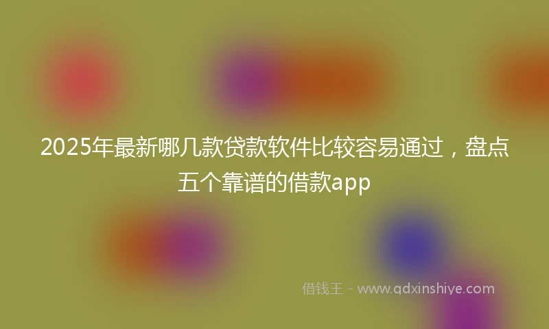 2025年最新哪几款贷款软件比较容易通过，盘点五个靠谱的借款app