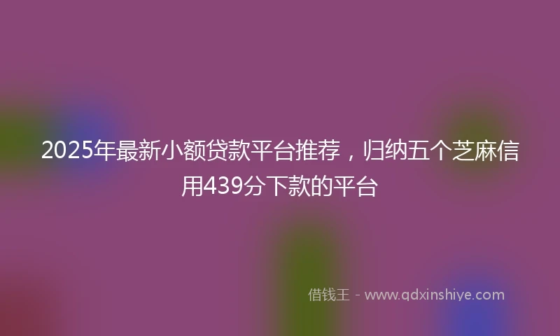 2025年最新小额贷款平台推荐，归纳五个芝麻信用439分下款的平台