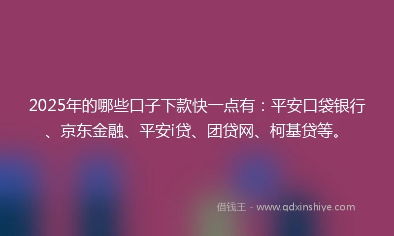 2025年的哪些口子下款快一点有：平安口袋银行、京东金融、平安i贷、团贷网、柯基贷等。