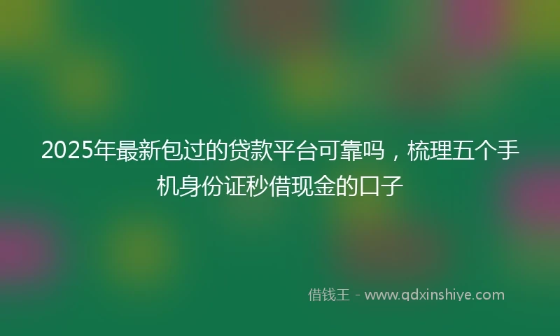 2025年最新包过的贷款平台可靠吗，梳理五个手机身份证秒借现金的口子