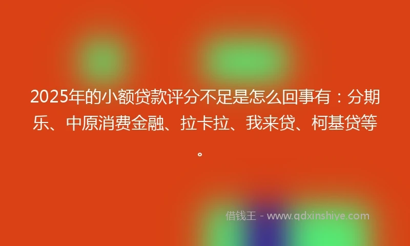 2025年的小额贷款评分不足是怎么回事有：分期乐、中原消费金融、拉卡拉、我来贷、柯基贷等。