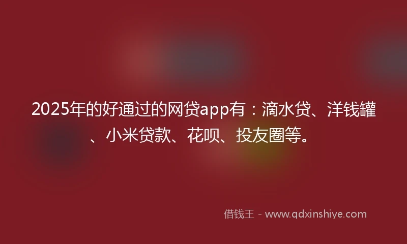 2025年的好通过的网贷app有：滴水贷、洋钱罐、小米贷款、花呗、投友圈等。