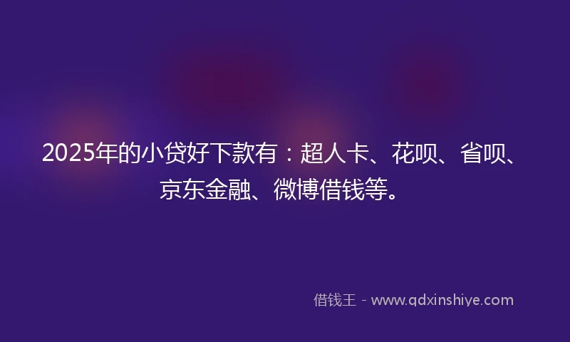 2025年的小贷好下款有：超人卡、花呗、省呗、京东金融、微博借钱等。