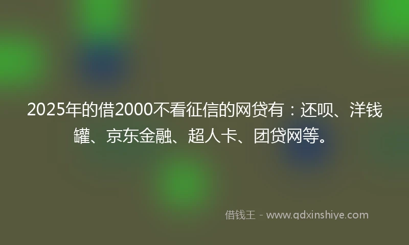 2025年的借2000不看征信的网贷有：还呗、洋钱罐、京东金融、超人卡、团贷网等。