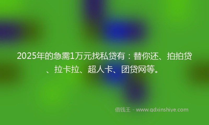 2025年的急需1万元找私贷有：替你还、拍拍贷、拉卡拉、超人卡、团贷网等。