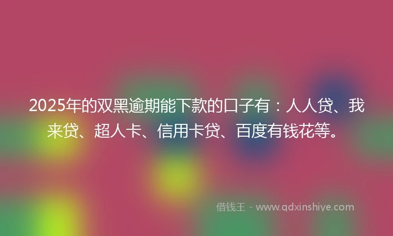 2025年的双黑逾期能下款的口子有：人人贷、我来贷、超人卡、信用卡贷、百度有钱花等。