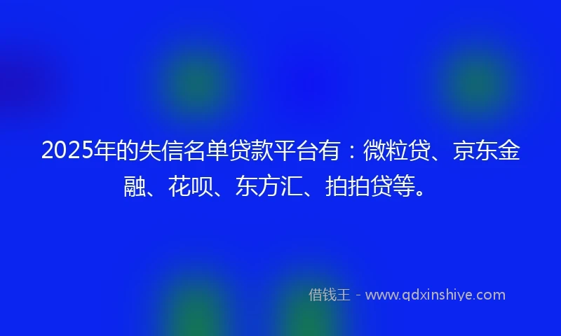 2025年的失信名单贷款平台有：微粒贷、京东金融、花呗、东方汇、拍拍贷等。