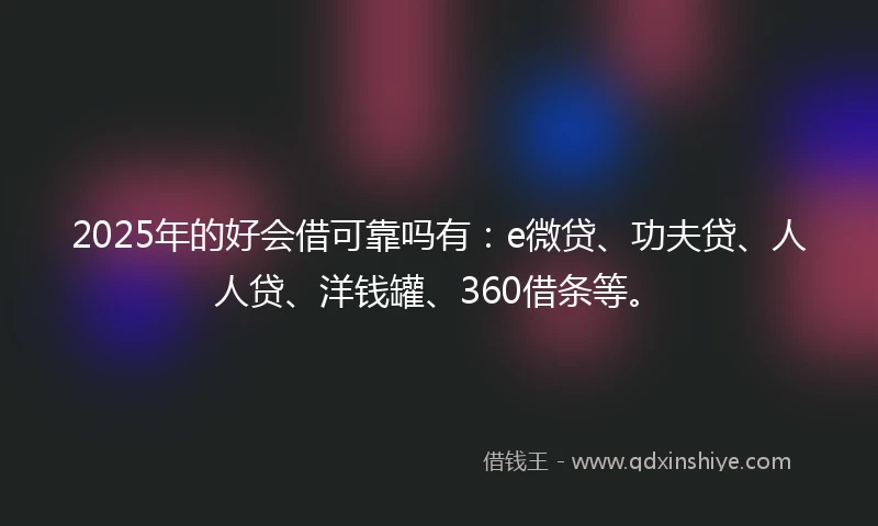 2025年的好会借可靠吗有：e微贷、功夫贷、人人贷、洋钱罐、360借条等。