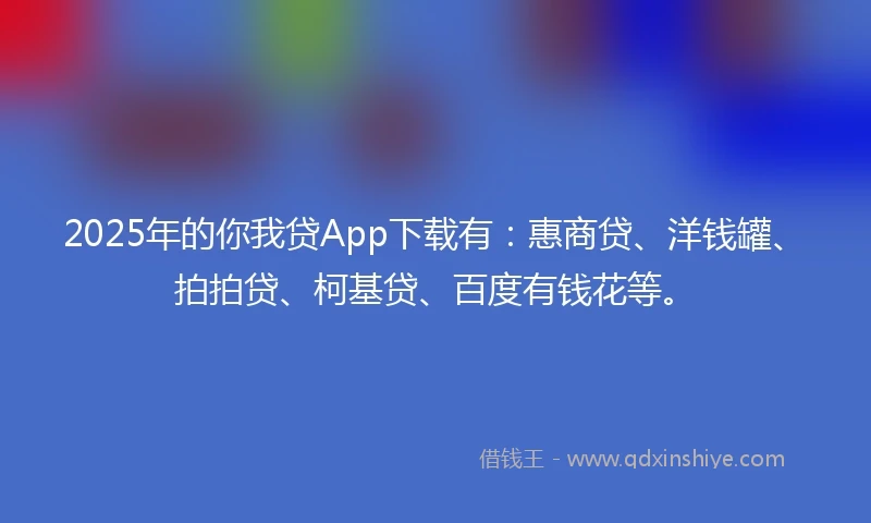 2025年的你我贷App下载有：惠商贷、洋钱罐、拍拍贷、柯基贷、百度有钱花等。