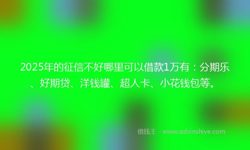2025年的征信不好哪里可以借款1万有：分期乐、好期贷、洋钱罐、超人卡、小花钱包等。