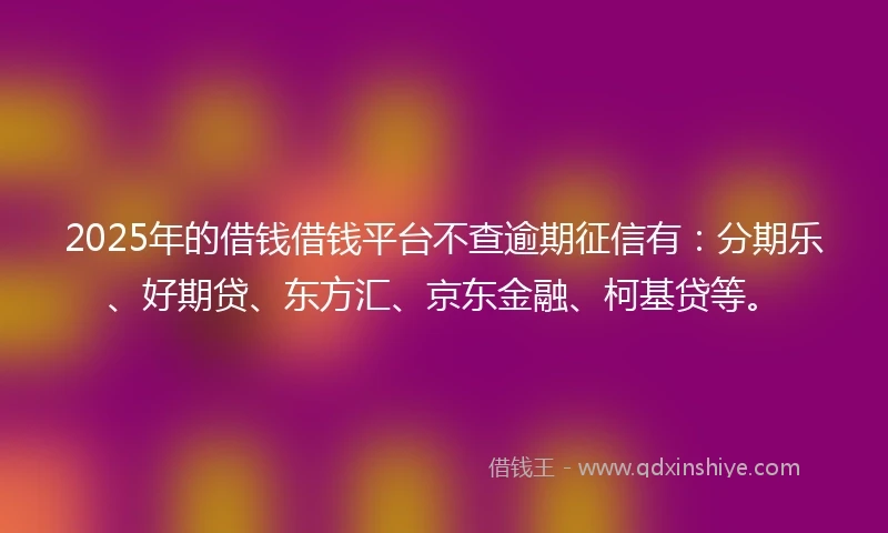 2025年的借钱借钱平台不查逾期征信有：分期乐、好期贷、东方汇、京东金融、柯基贷等。
