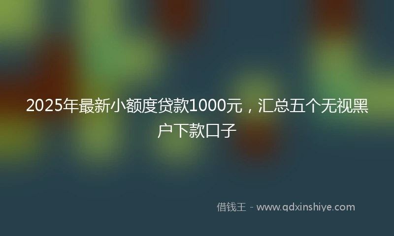 2025年最新小额度贷款1000元，汇总五个无视黑户下款口子