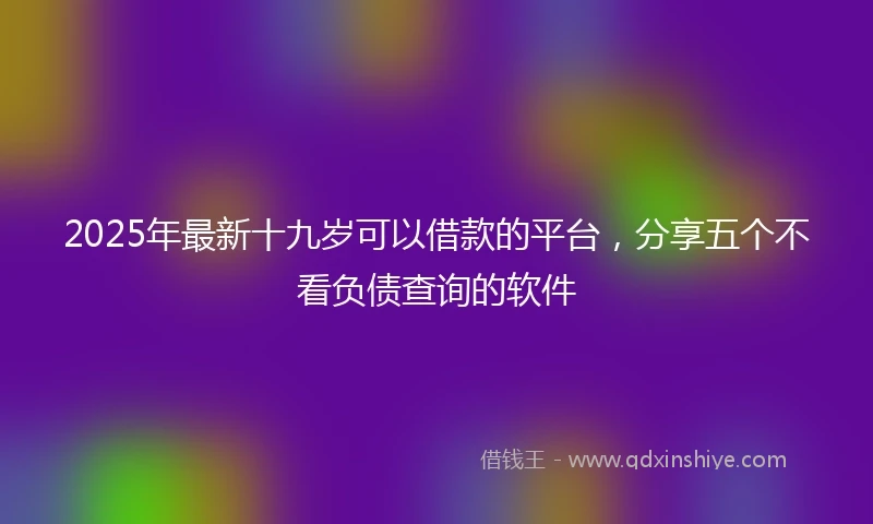 2025年最新十九岁可以借款的平台，分享五个不看负债查询的软件