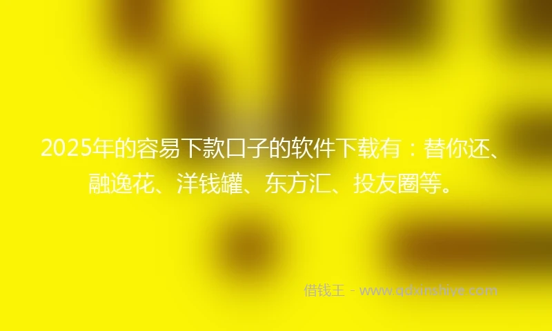 2025年的容易下款口子的软件下载有：替你还、融逸花、洋钱罐、东方汇、投友圈等。