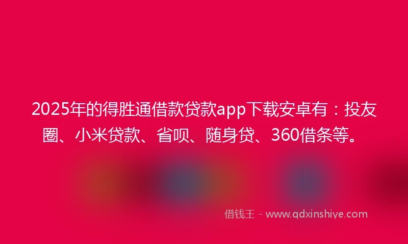 2025年的得胜通借款贷款app下载安卓有：投友圈、小米贷款、省呗、随身贷、360借条等。