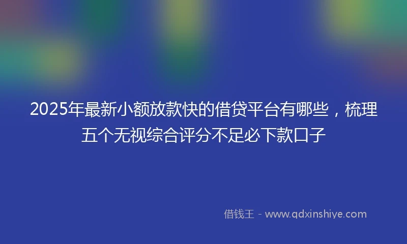 2025年最新小额放款快的借贷平台有哪些，梳理五个无视综合评分不足必下款口子