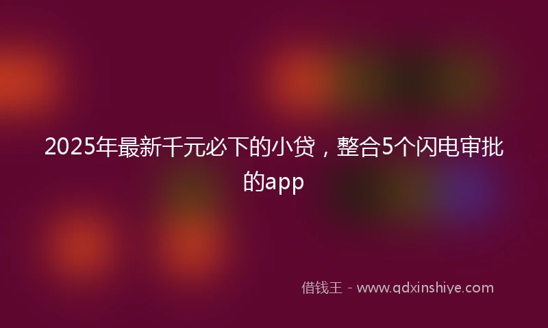 2025年最新千元必下的小贷，整合5个闪电审批的app