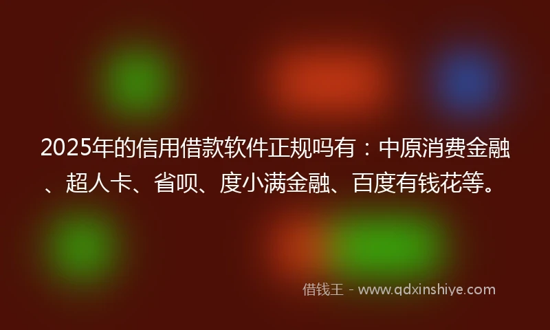 2025年的信用借款软件正规吗有：中原消费金融、超人卡、省呗、度小满金融、百度有钱花等。