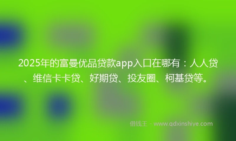 2025年的富曼优品贷款app入口在哪有：人人贷、维信卡卡贷、好期贷、投友圈、柯基贷等。