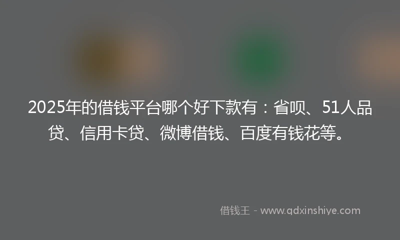 2025年的借钱平台哪个好下款有：省呗、51人品贷、信用卡贷、微博借钱、百度有钱花等。