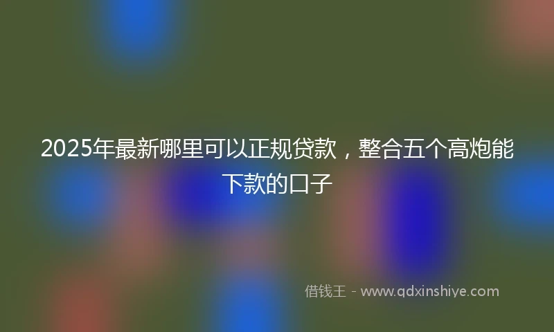 2025年最新哪里可以正规贷款，整合五个高炮能下款的口子