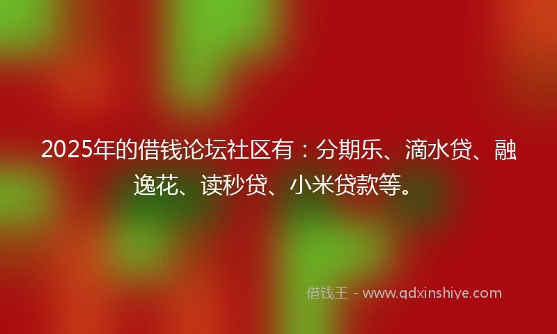 2025年的借钱论坛社区有：分期乐、滴水贷、融逸花、读秒贷、小米贷款等。