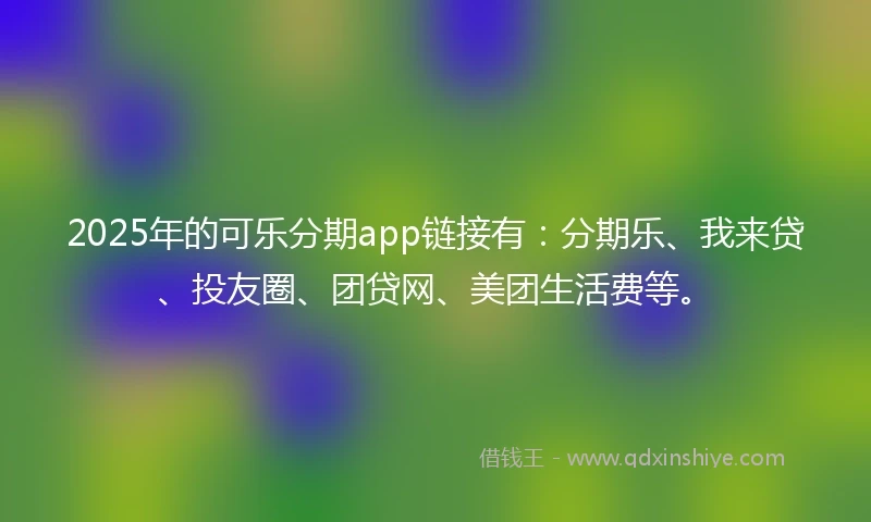 2025年的可乐分期app链接有：分期乐、我来贷、投友圈、团贷网、美团生活费等。