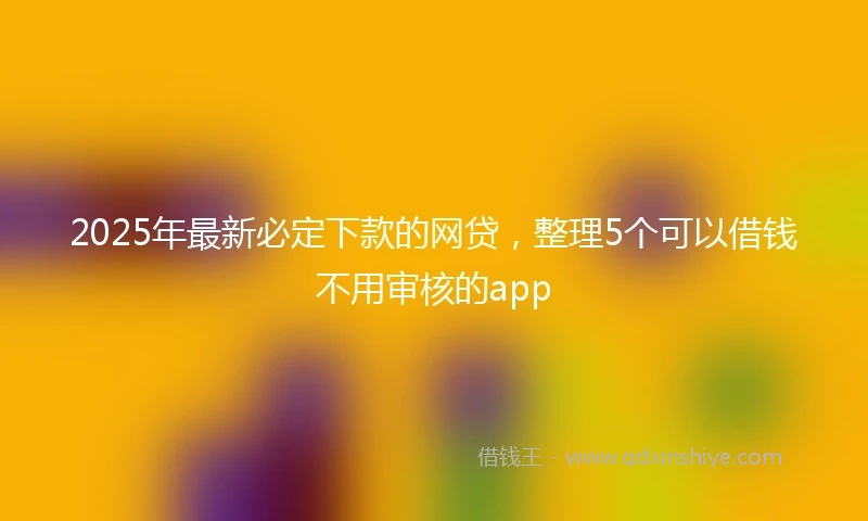 2025年最新必定下款的网贷，整理5个可以借钱不用审核的app