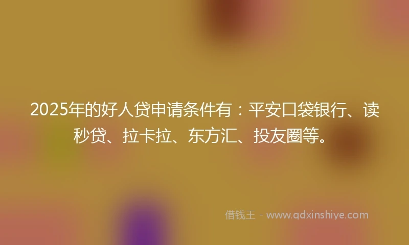 2025年的好人贷申请条件有：平安口袋银行、读秒贷、拉卡拉、东方汇、投友圈等。